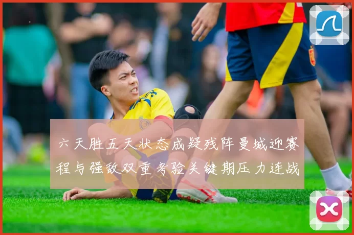 六天胜五天状态成疑残阵曼城迎赛程与强敌双重考验关键期压力连战深度不足