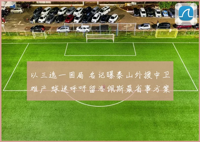 以三选一困局 名记曝泰山外援中卫难产 球迷呼吁留洛佩斯最省事方案